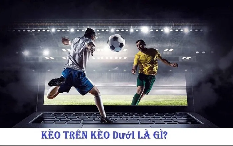 Hướng Dẫn Cách Chơi Kèo Trên Kèo Dưới Hiệu Quả Nhất