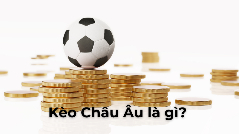 Hướng Dẫn Cách Chơi Kèo Châu Âu Luôn Giành Lợi Thế Lớn